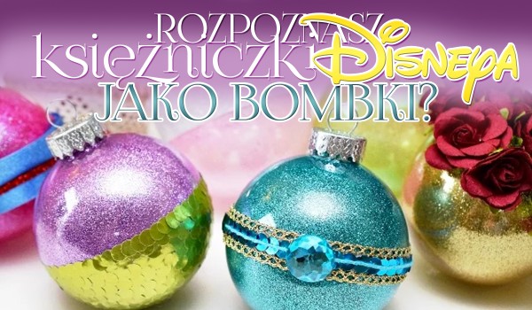 Czy rozpoznasz księżniczki Disneya jako bombki?