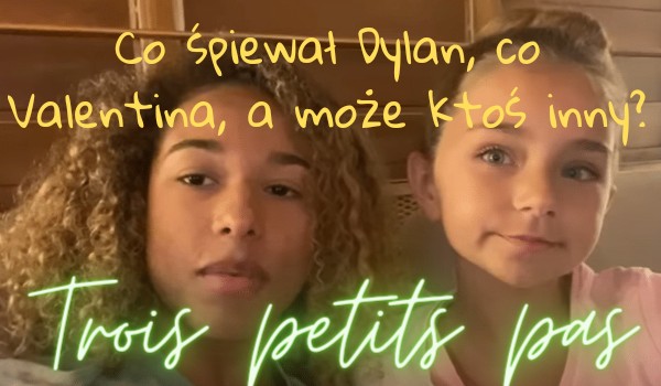 Kto śpiewa ten fragment piosenki „Trois petits pas”- Dylan czy Valentina ?
