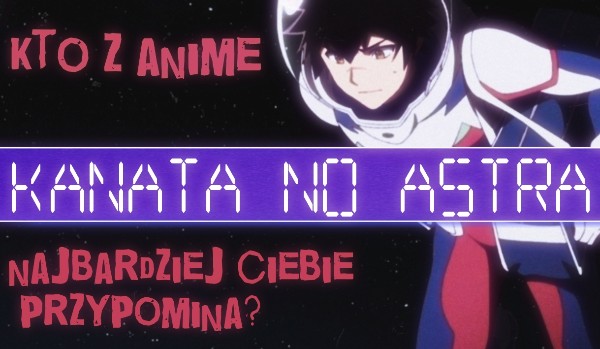 Kto z anime „Kanata no astra” najbardziej ciebie przypomina?