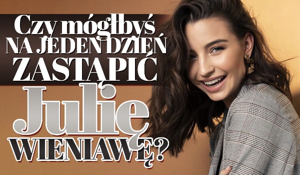 Czy mógłbyś przez jeden dzień zastąpić Julię Wieniawę?