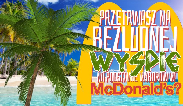 Czy przetrwałbyś na bezludnej wyspie na podstawie Twoich wyborów w McDonald’s!