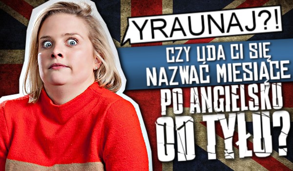 Czy uda Ci się nazwać miesiące PO ANGIELSKU od tyłu?
