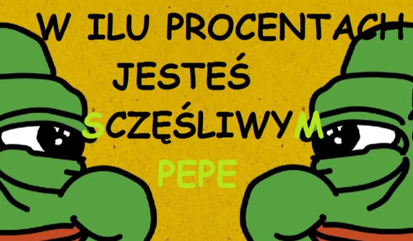 W ILU PROCENTACH JESTEŚ SZCZĘŚLIWYM PEPE {W BUDOWIE}