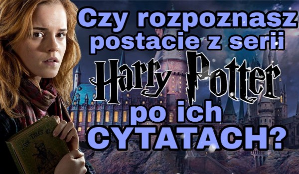 Czy rozpoznasz postacie z serii Harry Potter po ich cytatach?