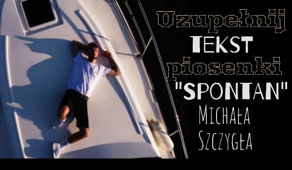 Uzupełnij tekst piosenki Michała Szczygła „Spontan”!