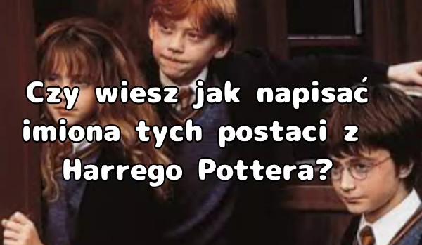 Czy wiesz jak napisać imiona tych postaci z Harrego Pottera?