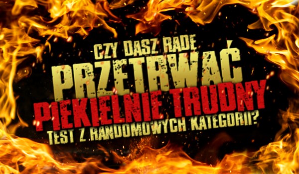 Czy dasz radę przetrwać piekielnie trudny test z randomowych kategorii?