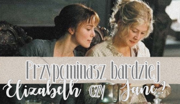 Jane czy Elizabeth? Którą z sióstr Bennet bardziej przypominasz?