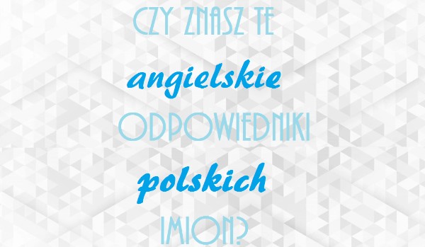 Czy znasz te angielskie odpowiedniki polskich imion?