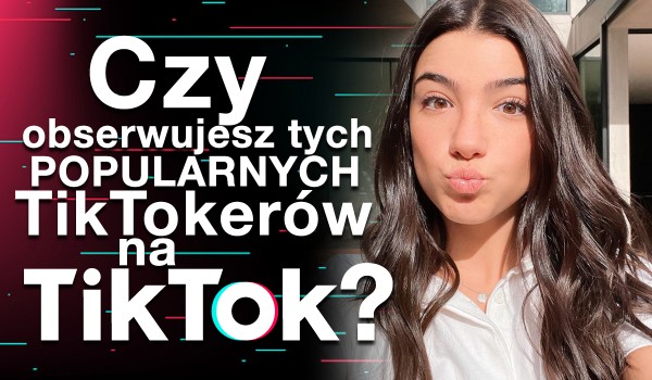Czy obserwujesz tych popularnych Tik Tokerów na Tik Toku?