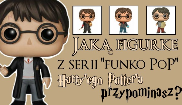 Jaką wersję figurki z serii „Funko Pop” Harry’ego Potter’a przypominasz?