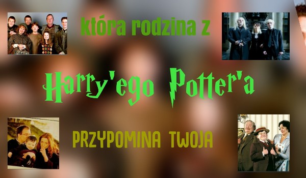 Która rodzina z Harry’ego Potter’a przypomina twoją?