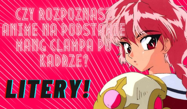 Czy rozpoznasz anime na podstawie mang Clampa po kadrze? Litery!