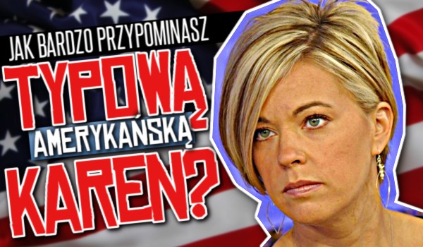Jak bardzo przypominasz stereotypową amerykańską Karen?