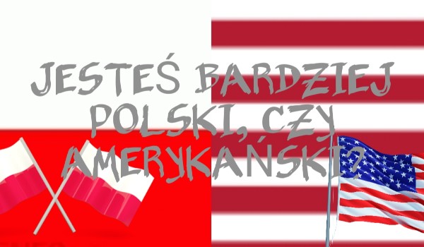 Jesteś bardziej polski, czy amerykański?