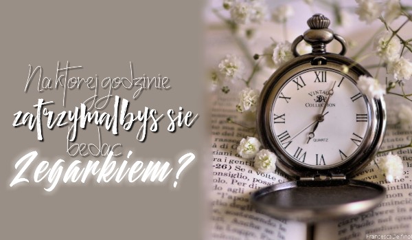 Na której godzinie zatrzymałbyś się będąc zegarkiem?