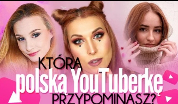 Którą Polską Youtuberkę przypominasz ?