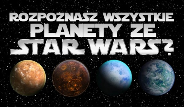 Rozpoznasz wszystkie Planety z uniwersum „Star Wars”?