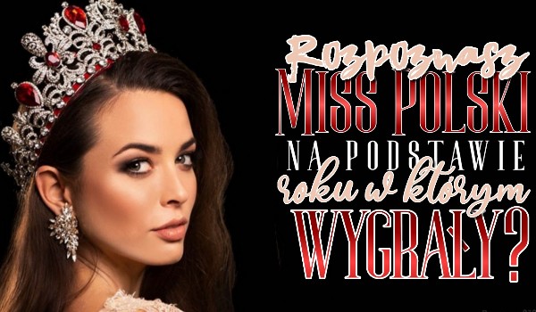 Rozpoznasz Miss Polski na podstawie roku w którym wygrały?