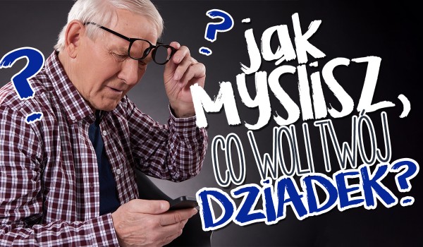 Jak myślisz, co woli Twój dziadek?