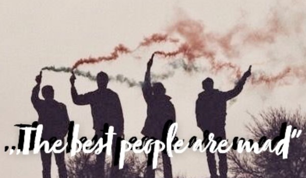 ,,The best people are mad” #4