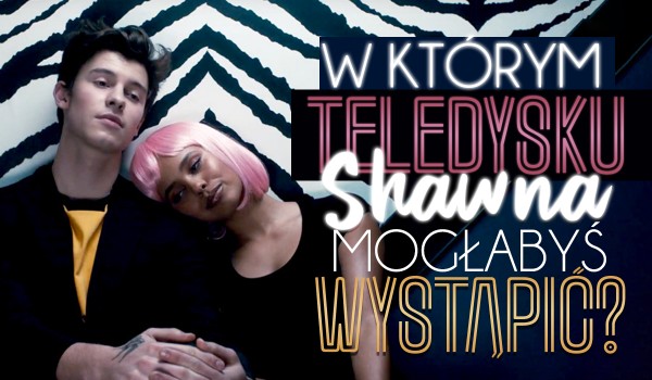 W którym teledysku Shawna Mendesa mogłabyś wystąpić?