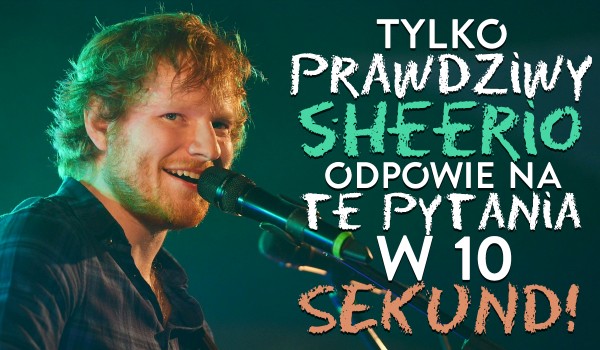 Tylko prawdziwy Sheerio odpowie poprawnie na te pytania w 10 sekund!