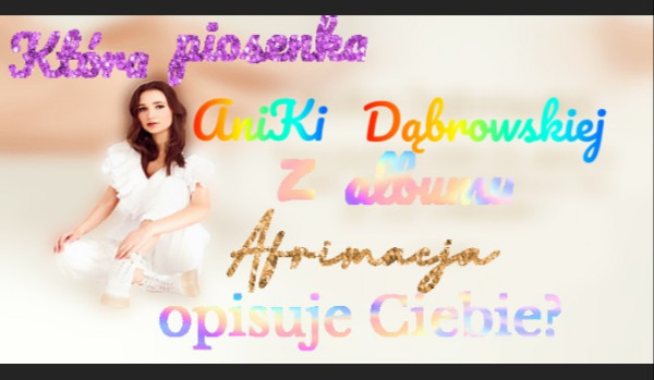 Która piosenka AniKi Dąbrowskiej z albumu Afirmacja opisuje Ciebie?