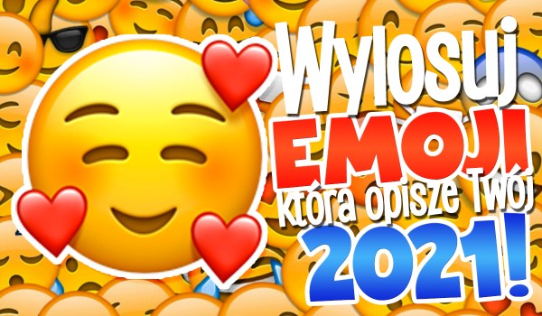 Wylosuj emotkę, która opisze Twój 2021 rok!