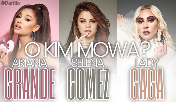O kim mowa Ariana Grande-Selena Gomez-Lady Gaga
