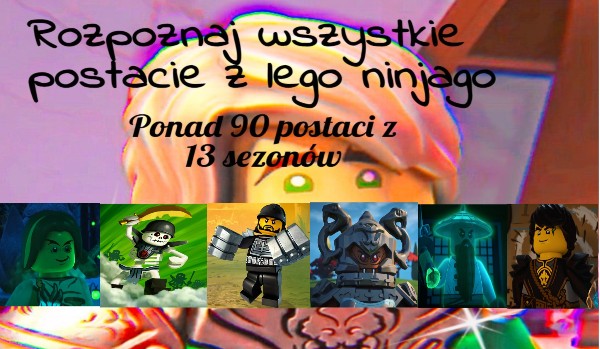 Rozpoznaj wszystkie postacie(Ponad 90) z Lego ninjago: mistrzowie spinjitzu cz.1