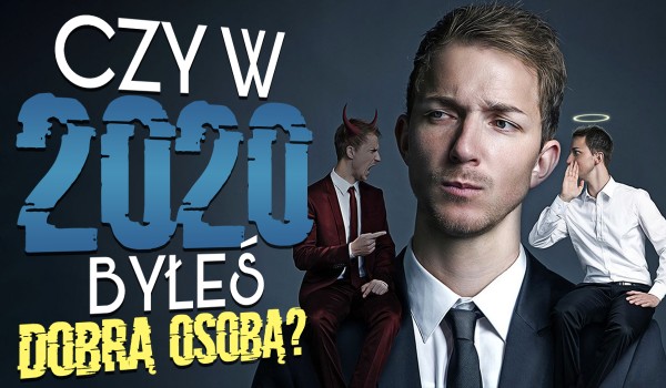 Czy w 2020 roku byłeś dobrą osobą?