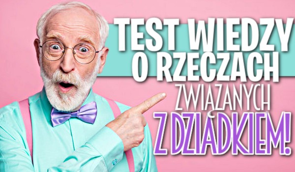 Test wiedzy o rzeczach związanych z dziadkiem!