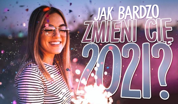 Jak bardzo zmieni Cię 2021 rok?