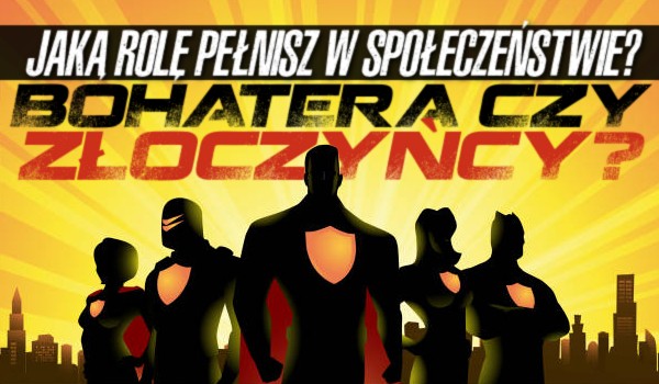 Jaką rolę pełnisz w społeczeństwie – bohatera czy złoczyńcy?