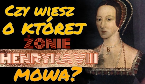 Czy wiesz o której żonie Henryka VIII mowa?