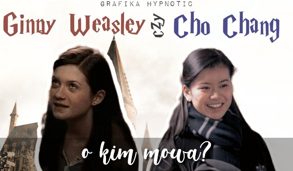 Ginny Weasley czy Cho Chang? – O kim mowa?