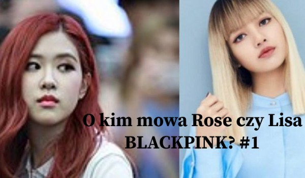 O kim mowa Rose czy Lisa BLACKPINK #1