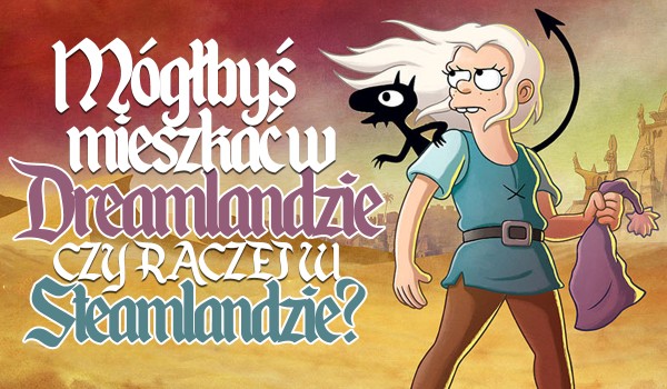 Mógłbyś zamieszkać w Dreamlandzie czy raczej w Steamlandzie?