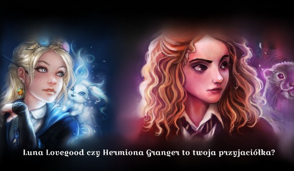 Luna Lovegood czy Hermiona Granger to twoja przyjaciółka?