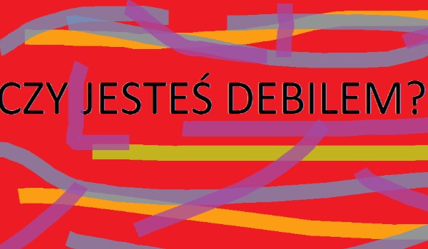 CZY JESTEŚ DEBILEM SPRAWDŹ!!!!!!!!!!!!!!!!!!!!!!!!!!!!!!!!!!!!!!!!!!!!!!!!!