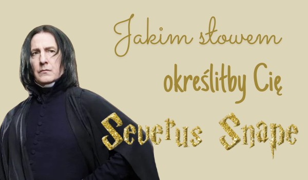 Jakim słowem określiłby Cię Severus Snape?