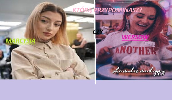 Jesteś bardziej jak Wersow czy Marcysia?