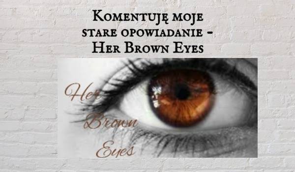 Komentuję moje stare opowiadanie – Her Brown Eyes