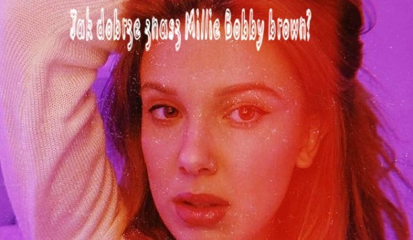 Jak dobrze znasz Millie Bobby Brown?