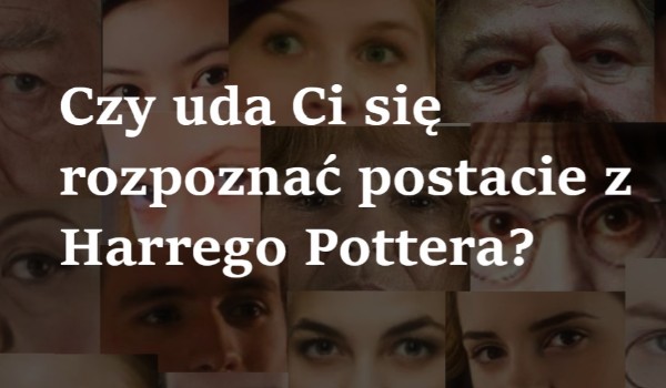 Czy uda Ci się rozpoznać postacie z Harrego Pottera?
