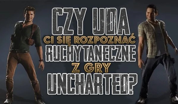 Czy uda Ci się rozpoznać ruchy taneczne z gry Uncharted?