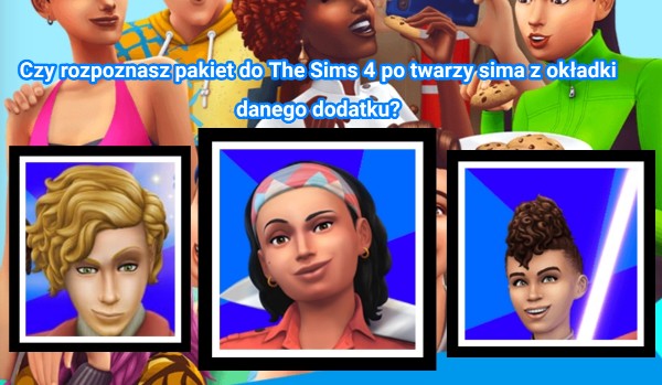 Czy rozpoznasz pakiet do The Sims 4 po twarzy sima z okładki danego pakietu?
