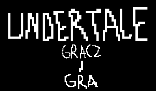 UnderTale – Gracz i Gra [Prolog] (ZAWIESZONE)