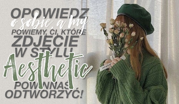 Opowiedz coś o sobie, a my powiemy Ci, które zdjęcie w stylu aesthetic powinnaś odtworzyć!